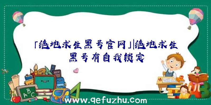 「绝地求生黑号官网」|绝地求生黑号有自我锁定